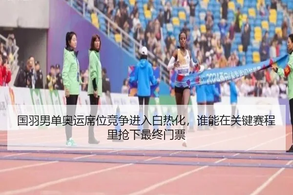 国羽男单奥运席位竞争进入白热化，谁能在关键赛程里抢下最终门票