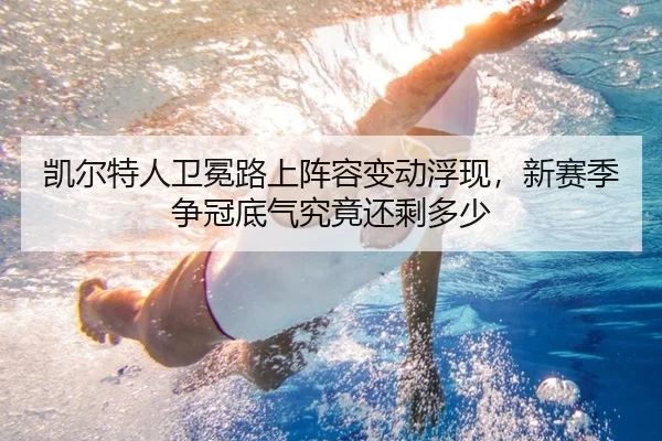 凯尔特人卫冕路上阵容变动浮现，新赛季争冠底气究竟还剩多少
